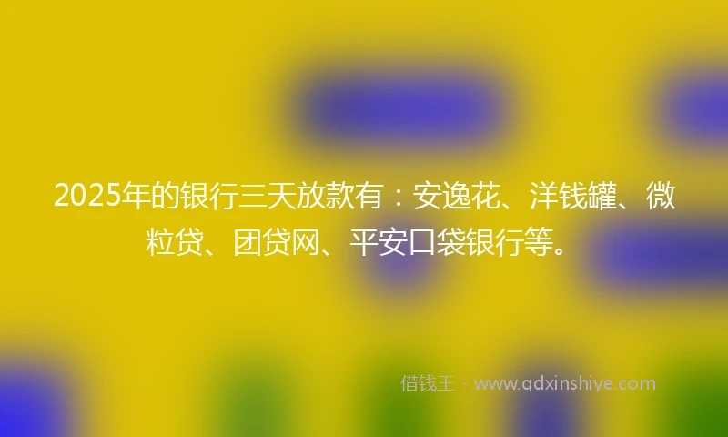 2025年的银行三天放款有：安逸花、洋钱罐、微粒贷、团贷网、平安口袋银行等。