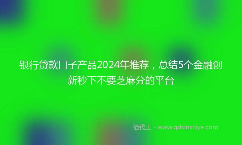 银行贷款口子产品2024年推荐，总结5个金融创新秒下不要芝麻分的平台