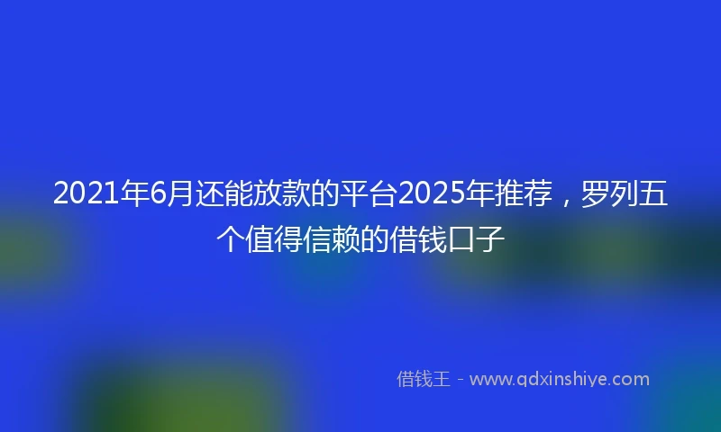 2021年6月还能放款的平台2025年推荐，罗列五个值得信赖的借钱口子