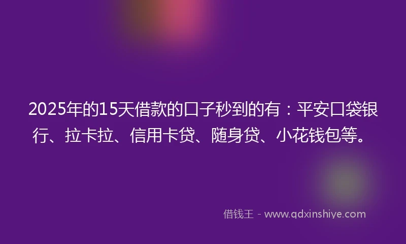 2025年的15天借款的口子秒到的有：平安口袋银行、拉卡拉、信用卡贷、随身贷、小花钱包等。