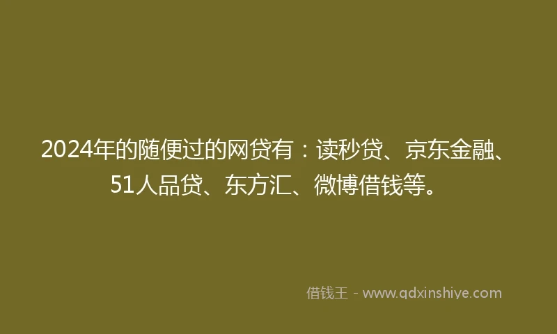 2024年的随便过的网贷有：读秒贷、京东金融、51人品贷、东方汇、微博借钱等。