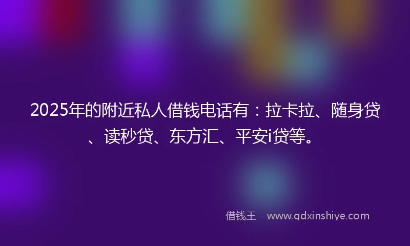 2025年的附近私人借钱电话有：拉卡拉、随身贷、读秒贷、东方汇、平安i贷等。