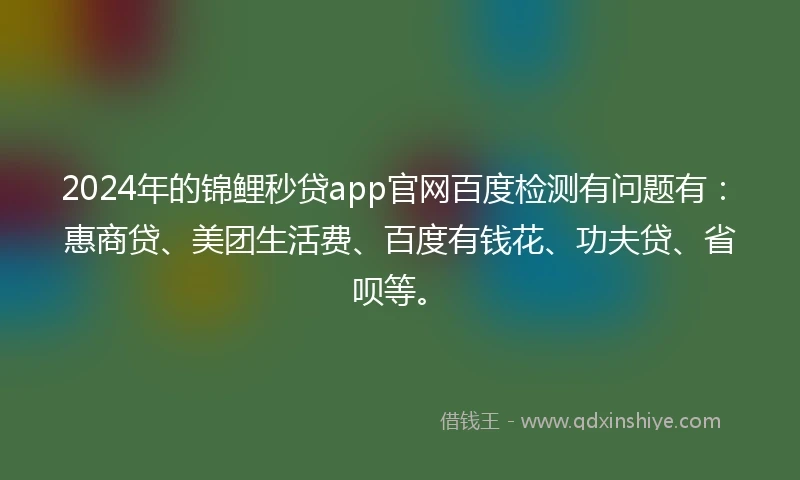 2024年的锦鲤秒贷app官网百度检测有问题有：惠商贷、美团生活费、百度有钱花、功夫贷、省呗等。