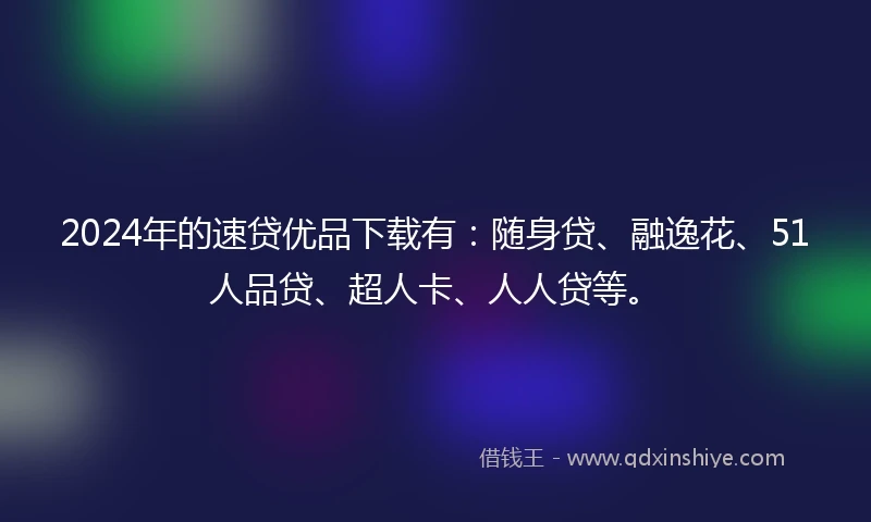 2024年的速贷优品下载有：随身贷、融逸花、51人品贷、超人卡、人人贷等。