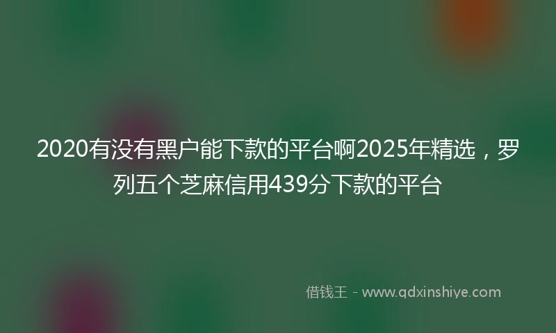 2020有没有黑户能下款的平台啊2025年精选，罗列五个芝麻信用439分下款的平台