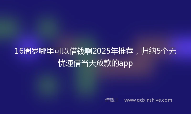 16周岁哪里可以借钱啊2025年推荐，归纳5个无忧速借当天放款的app