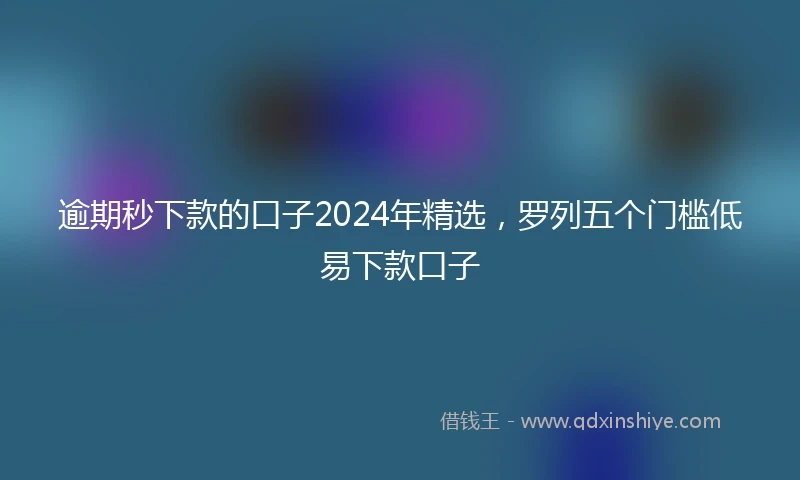 逾期秒下款的口子2024年精选，罗列五个门槛低易下款口子