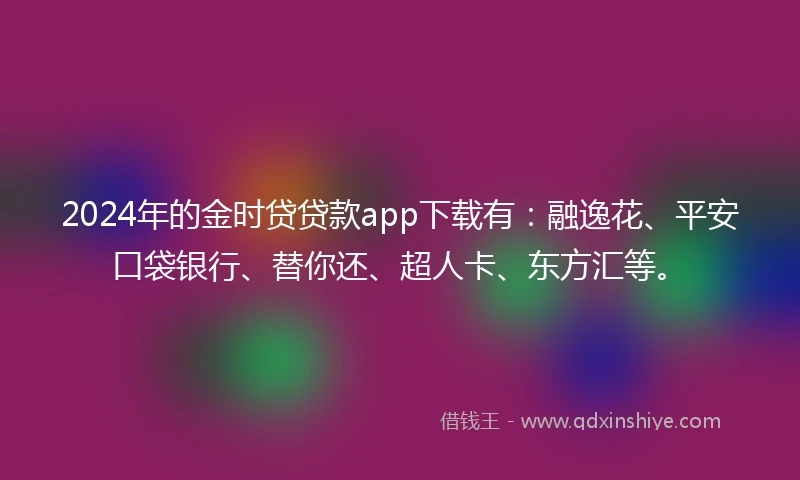 2024年的金时贷贷款app下载有：融逸花、平安口袋银行、替你还、超人卡、东方汇等。