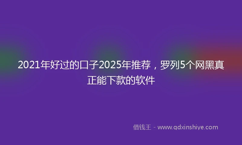 2021年好过的口子2025年推荐，罗列5个网黑真正能下款的软件