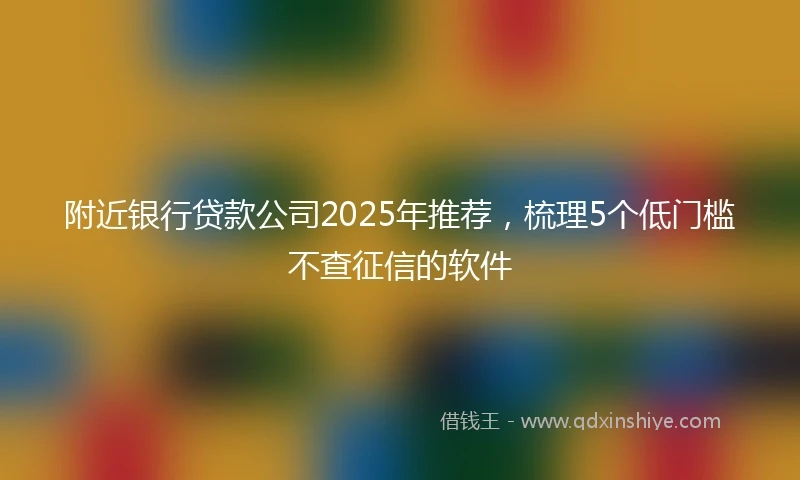 附近银行贷款公司2025年推荐，梳理5个低门槛不查征信的软件