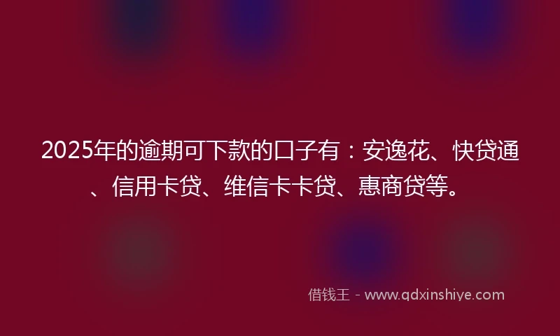 2025年的逾期可下款的口子有：安逸花、快贷通、信用卡贷、维信卡卡贷、惠商贷等。