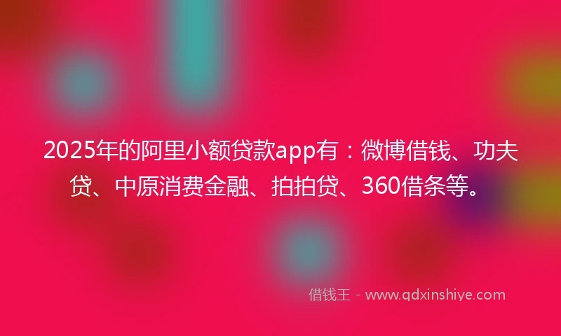 2025年的阿里小额贷款app有：微博借钱、功夫贷、中原消费金融、拍拍贷、360借条等。