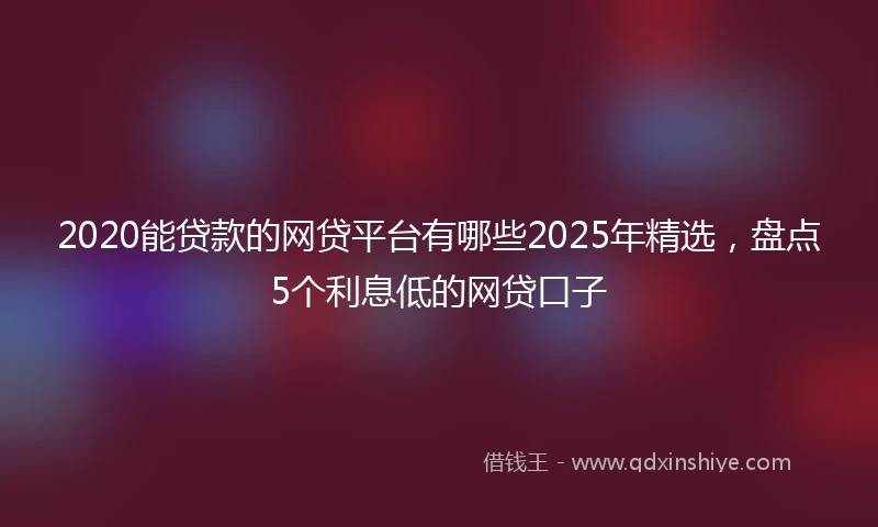2020能贷款的网贷平台有哪些2025年精选，盘点5个利息低的网贷口子