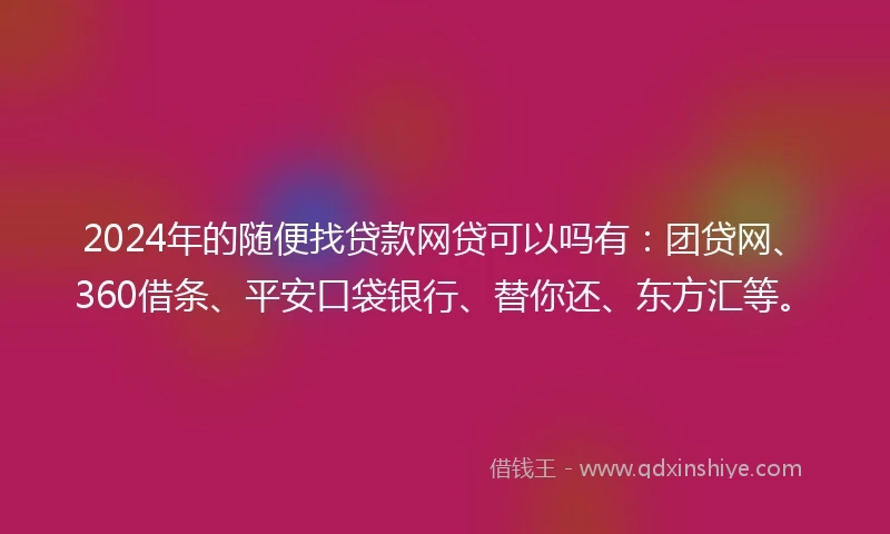 2024年的随便找贷款网贷可以吗有：团贷网、360借条、平安口袋银行、替你还、东方汇等。
