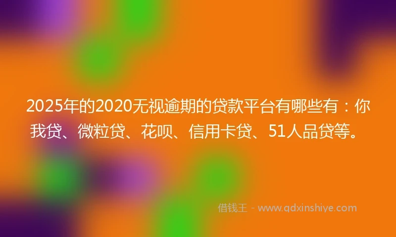 2025年的2020无视逾期的贷款平台有哪些有：你我贷、微粒贷、花呗、信用卡贷、51人品贷等。