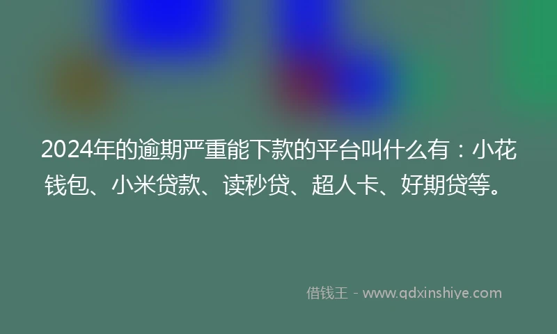 2024年的逾期严重能下款的平台叫什么有：小花钱包、小米贷款、读秒贷、超人卡、好期贷等。