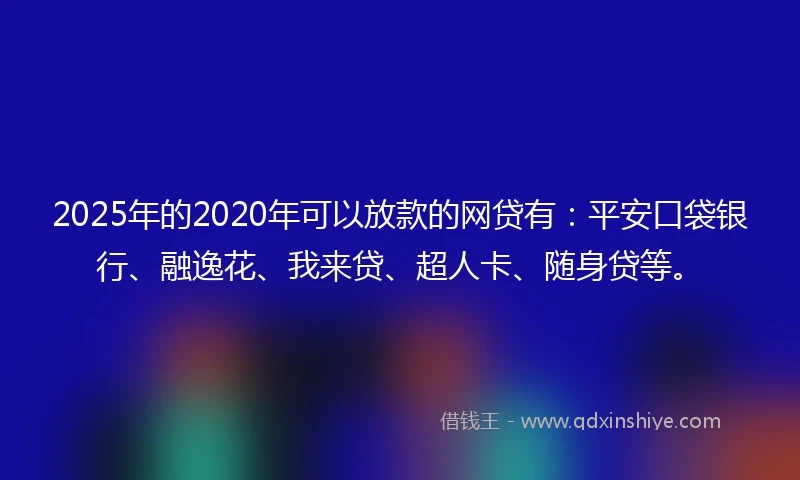 2025年的2020年可以放款的网贷有：平安口袋银行、融逸花、我来贷、超人卡、随身贷等。