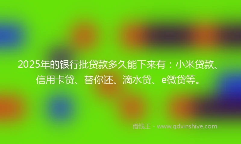 2025年的银行批贷款多久能下来有：小米贷款、信用卡贷、替你还、滴水贷、e微贷等。