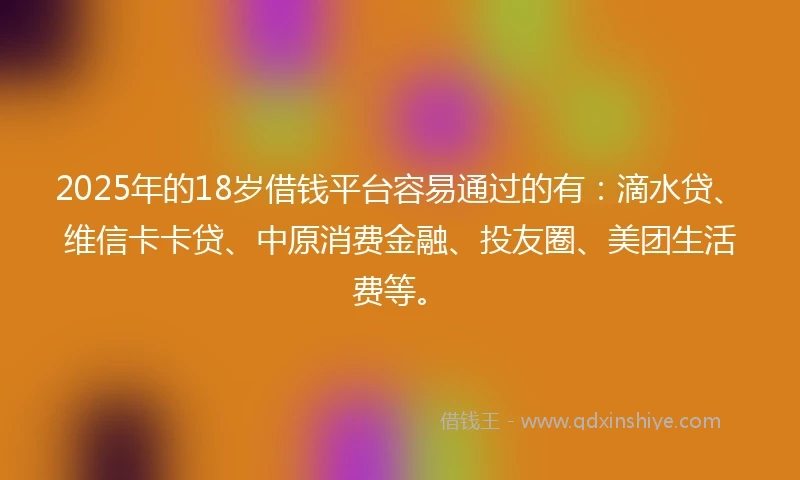 2025年的18岁借钱平台容易通过的有：滴水贷、维信卡卡贷、中原消费金融、投友圈、美团生活费等。
