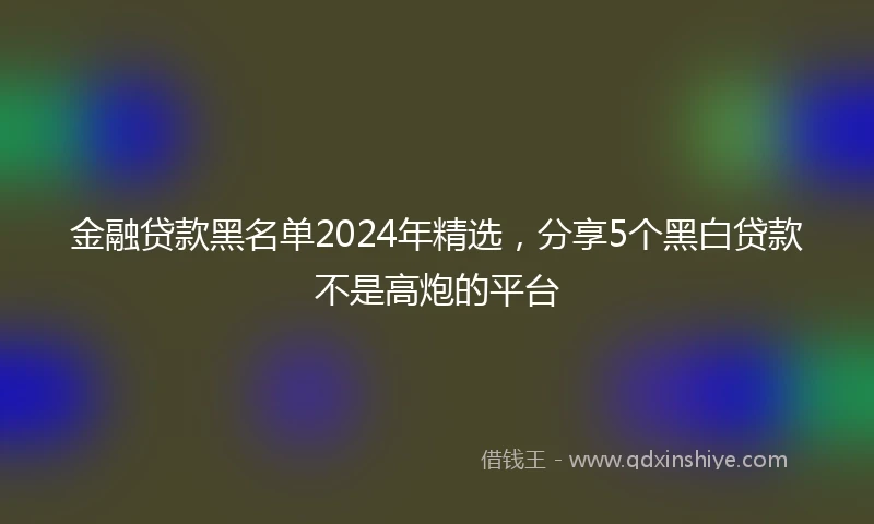 金融贷款黑名单2024年精选，分享5个黑白贷款不是高炮的平台