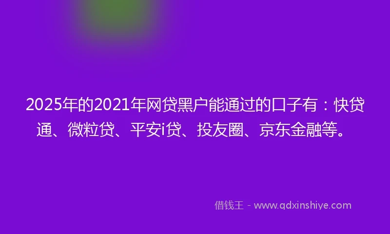 2025年的2021年网贷黑户能通过的口子有：快贷通、微粒贷、平安i贷、投友圈、京东金融等。
