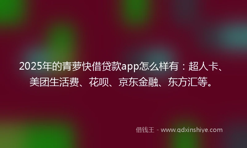 2025年的青萝快借贷款app怎么样有：超人卡、美团生活费、花呗、京东金融、东方汇等。
