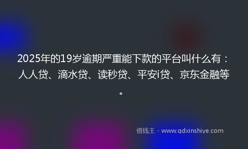 2025年的19岁逾期严重能下款的平台叫什么有：人人贷、滴水贷、读秒贷、平安i贷、京东金融等。