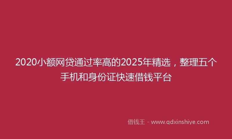 2020小额网贷通过率高的2025年精选，整理五个手机和身份证快速借钱平台