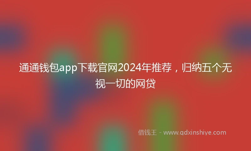 通通钱包app下载官网2024年推荐，归纳五个无视一切的网贷
