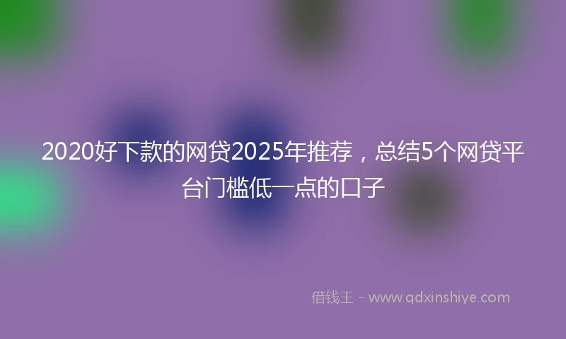 2020好下款的网贷2025年推荐，总结5个网贷平台门槛低一点的口子