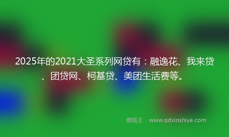 2025年的2021大圣系列网贷有：融逸花、我来贷、团贷网、柯基贷、美团生活费等。