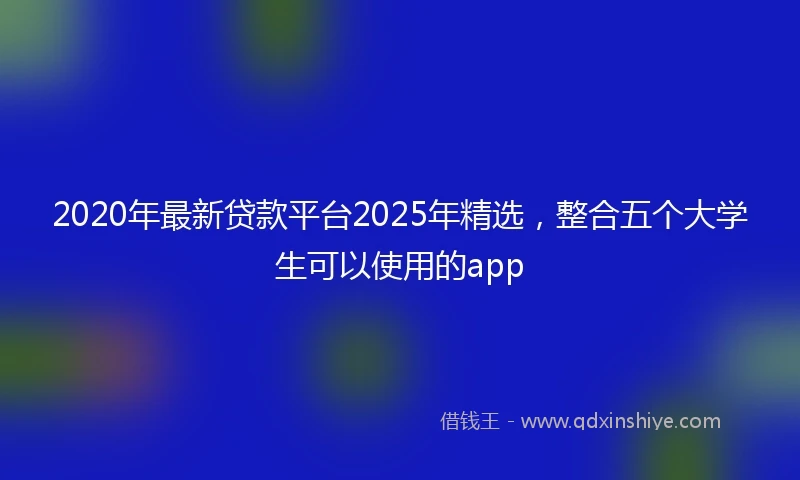 2020年最新贷款平台2025年精选，整合五个大学生可以使用的app