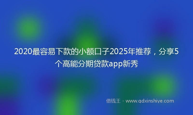 2020最容易下款的小额口子2025年推荐，分享5个高能分期贷款app新秀