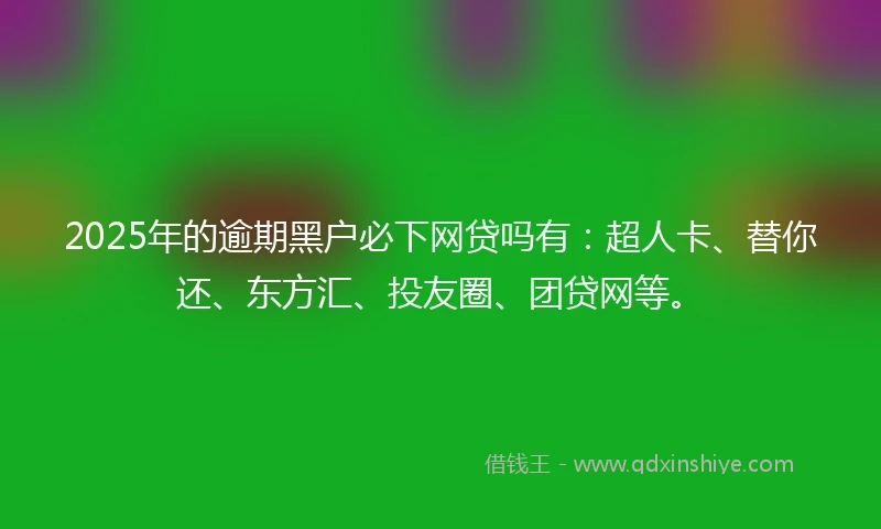 2025年的逾期黑户必下网贷吗有：超人卡、替你还、东方汇、投友圈、团贷网等。