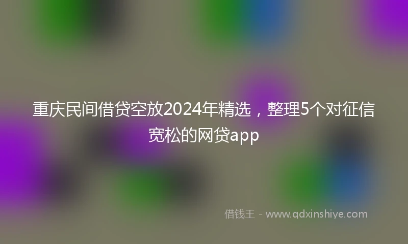 重庆民间借贷空放2024年精选，整理5个对征信宽松的网贷app