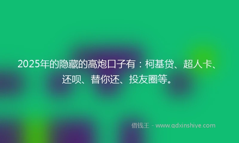 2025年的隐藏的高炮口子有：柯基贷、超人卡、还呗、替你还、投友圈等。