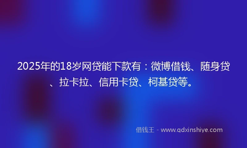 2025年的18岁网贷能下款有：微博借钱、随身贷、拉卡拉、信用卡贷、柯基贷等。