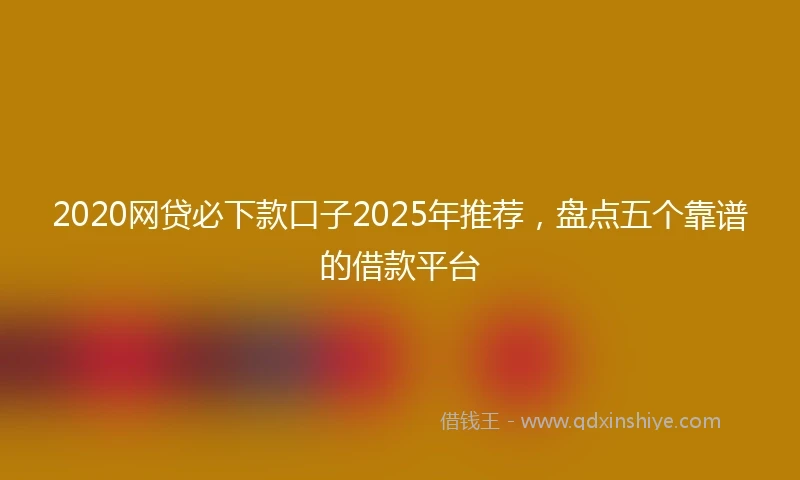 2020网贷必下款口子2025年推荐，盘点五个靠谱的借款平台