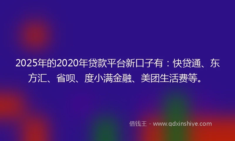2025年的2020年贷款平台新口子有：快贷通、东方汇、省呗、度小满金融、美团生活费等。