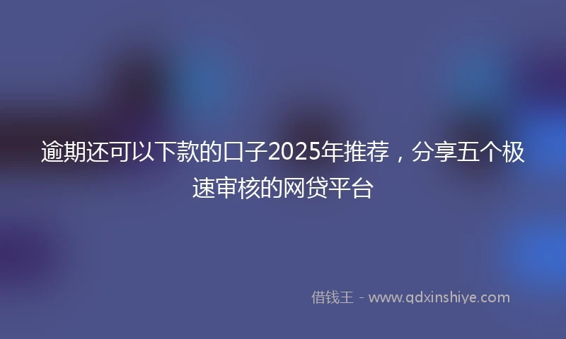逾期还可以下款的口子2025年推荐，分享五个极速审核的网贷平台