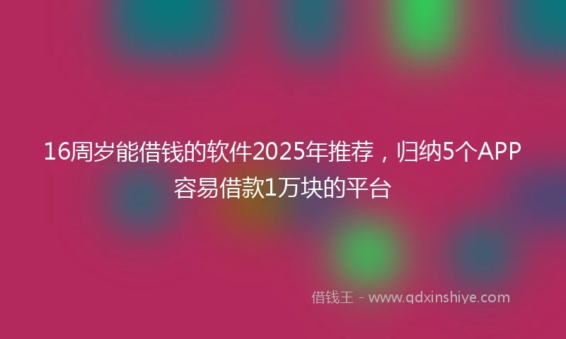16周岁能借钱的软件2025年推荐，归纳5个APP容易借款1万块的平台
