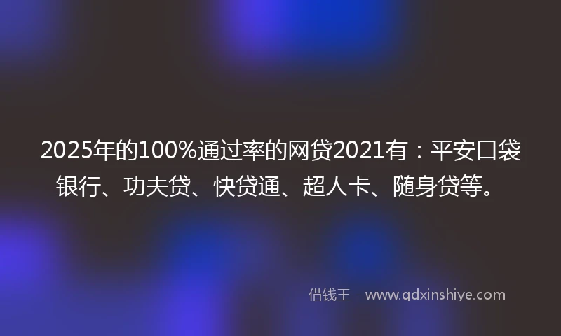 2025年的100%通过率的网贷2021有：平安口袋银行、功夫贷、快贷通、超人卡、随身贷等。