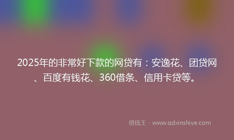 2025年的非常好下款的网贷有：安逸花、团贷网、百度有钱花、360借条、信用卡贷等。