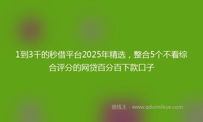 1到3千的秒借平台2025年精选，整合5个不看综合评分的网贷百分百下款口子