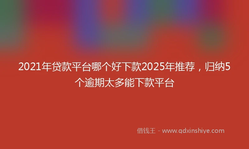 2021年贷款平台哪个好下款2025年推荐，归纳5个逾期太多能下款平台
