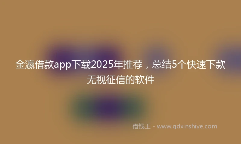 金瀛借款app下载2025年推荐，总结5个快速下款无视征信的软件