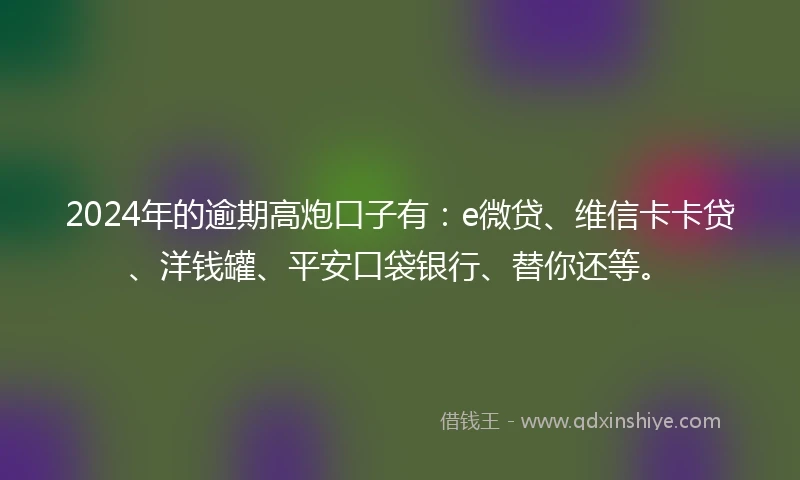 2024年的逾期高炮口子有：e微贷、维信卡卡贷、洋钱罐、平安口袋银行、替你还等。