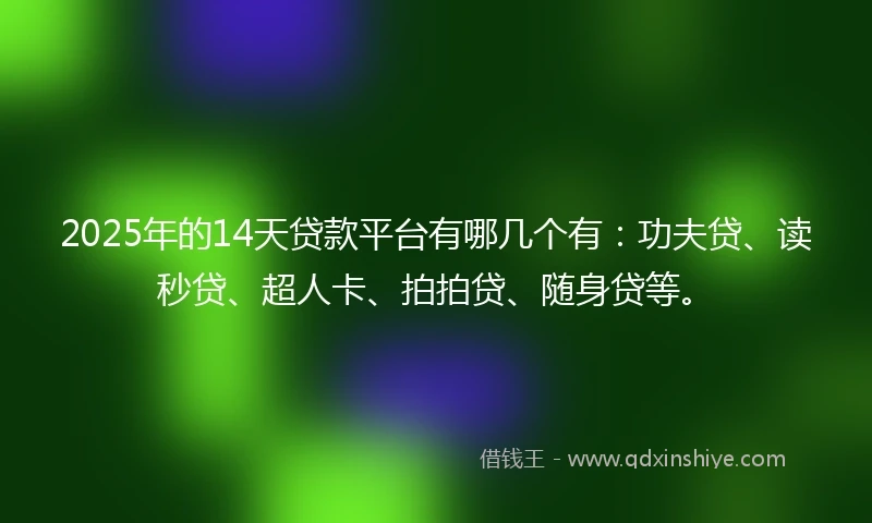 2025年的14天贷款平台有哪几个有：功夫贷、读秒贷、超人卡、拍拍贷、随身贷等。
