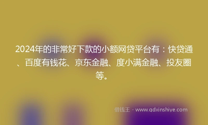 2024年的非常好下款的小额网贷平台有：快贷通、百度有钱花、京东金融、度小满金融、投友圈等。