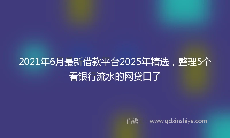 2021年6月最新借款平台2025年精选，整理5个看银行流水的网贷口子